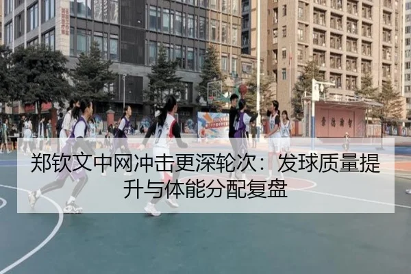 郑钦文中网冲击更深轮次:发球质量提升与体能分配复盘